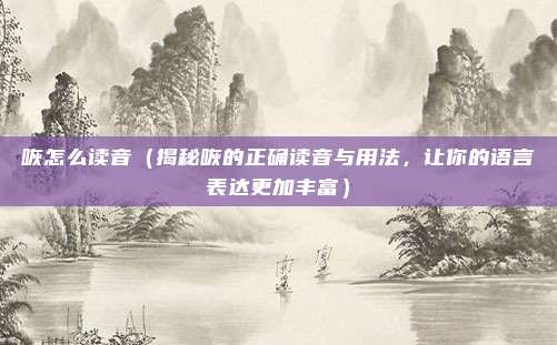 咴怎么读音(揭秘咴的正确读音与用法,让你的语言表达更加丰富)