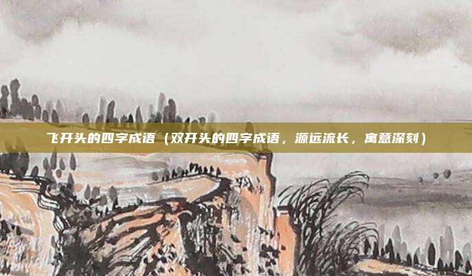 飞开头的四字成语(双开头的四字成语,源远流长,寓意深刻)
