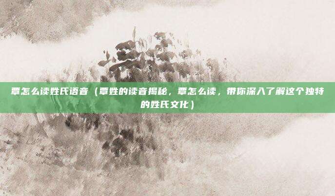 覃怎么读姓氏语音(覃姓的读音揭秘,覃怎么读,带你深入了解这个独特的姓氏文化)