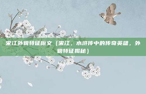 宋江外貌特征原文(宋江,水浒传中的传奇英雄,外貌特征揭秘)