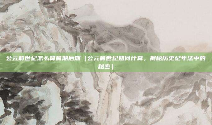 公元前世纪怎么算前期后期(公元前世纪如何计算,揭秘历史纪年法中的秘密)
