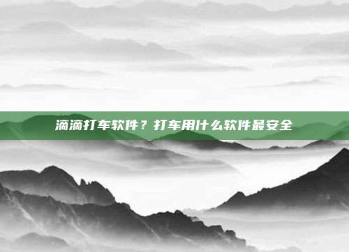 滴滴打车软件?打车用什么软件最安全