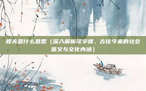 鳏夫是什么意思(深入解析汉字鳏,古往今来的社会意义与文化内涵)