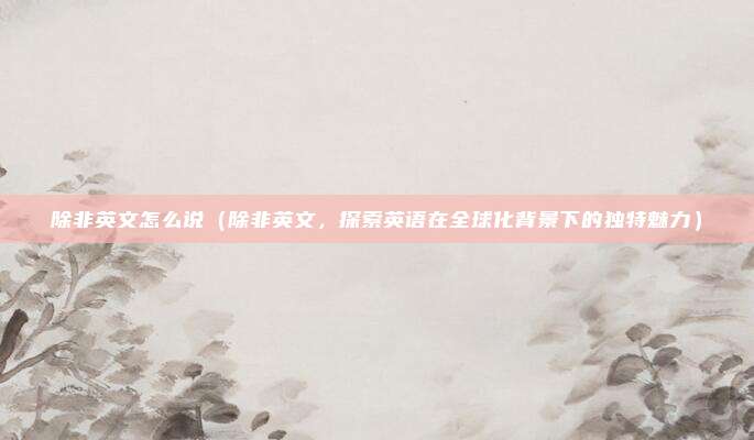除非英文怎么说(除非英文,探索英语在全球化背景下的独特魅力)