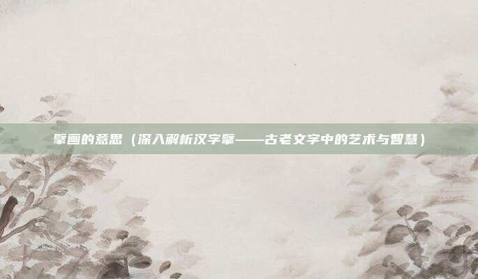 擘画的意思(深入解析汉字擘——古老文字中的艺术与智慧)