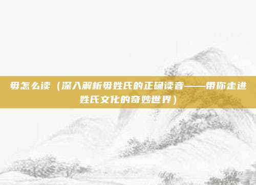 毋怎么读(深入解析毋姓氏的正确读音——带你走进姓氏文化的奇妙世界)