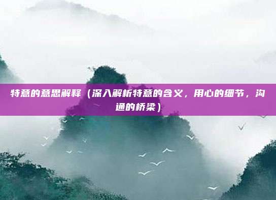 特意的意思解释(深入解析特意的含义,用心的细节,沟通的桥梁)