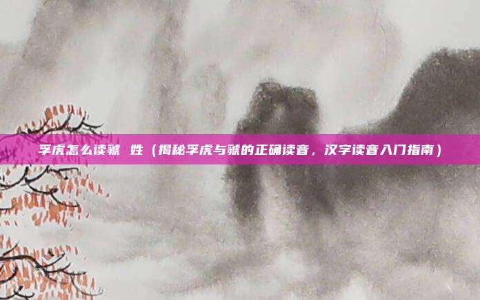 孚虎怎么读虢 姓(揭秘孚虎与虢的正确读音,汉字读音入门指南)