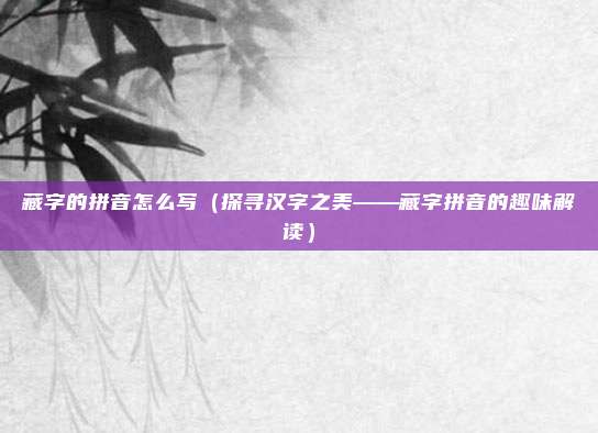 藏字的拼音怎么写(探寻汉字之美——藏字拼音的趣味解读)