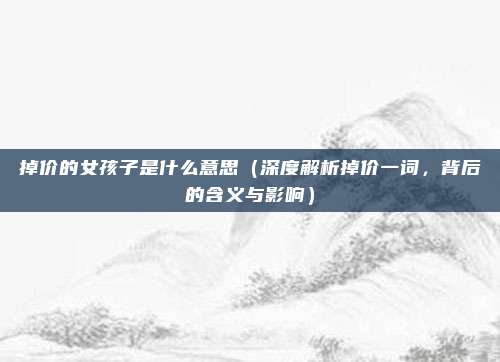 掉价的女孩子是什么意思(深度解析掉价一词,背后的含义与影响)