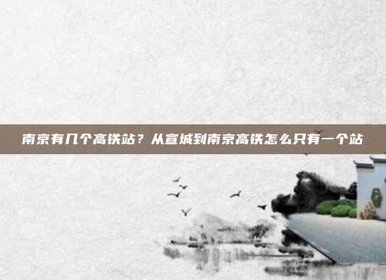 南京有几个高铁站?从宣城到南京高铁怎么只有一个站