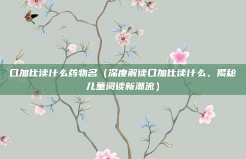 口加比读什么药物名(深度解读口加比读什么,揭秘儿童阅读新潮流)