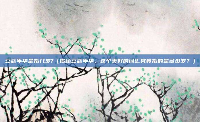 豆蔻年华是指几岁?(揭秘豆蔻年华,这个美好的词汇究竟指的是多少岁?)