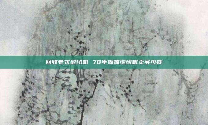 回收老式缝纫机 70年蝴蝶缝纫机卖多少钱