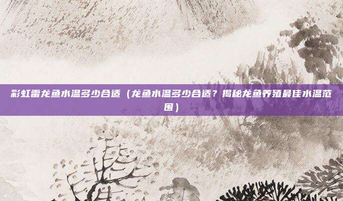 彩虹雷龙鱼水温多少合适(龙鱼水温多少合适?揭秘龙鱼养殖最佳水温范围)