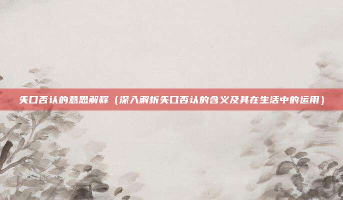 矢口否认的意思解释(深入解析矢口否认的含义及其在生活中的运用)