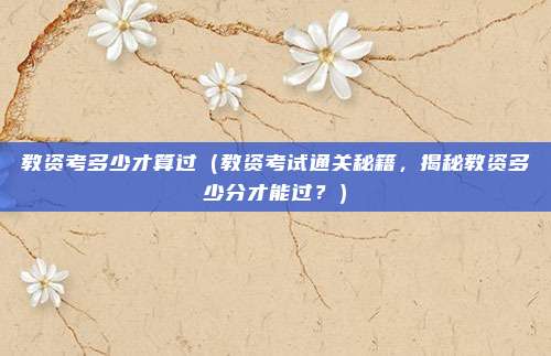 教资考多少才算过(教资考试通关秘籍,揭秘教资多少分才能过?)