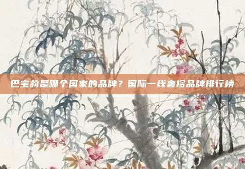 巴宝莉是哪个国家的品牌？国际一线奢侈品牌排行榜