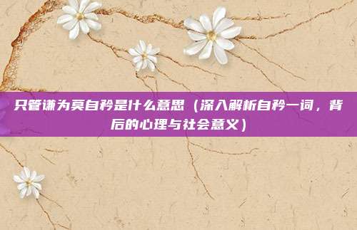 只管谦为莫自矜是什么意思(深入解析自矜一词,背后的心理与社会意义)