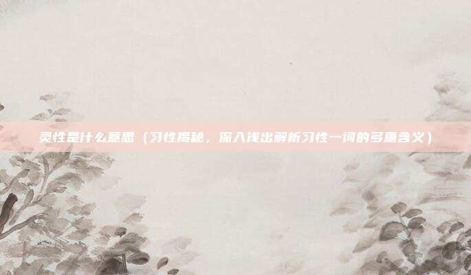 灵性是什么意思(习性揭秘,深入浅出解析习性一词的多重含义)