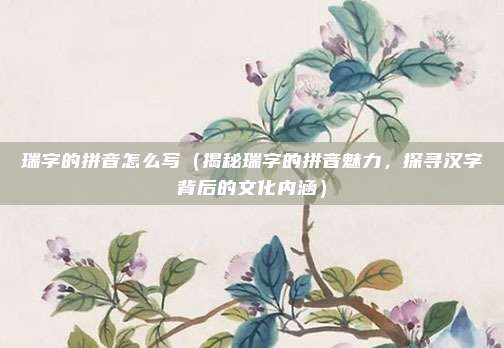 瑞字的拼音怎么写(揭秘瑞字的拼音魅力,探寻汉字背后的文化内涵)