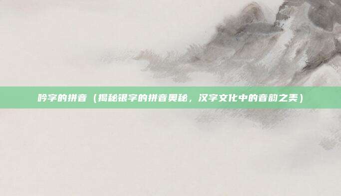 吟字的拼音(揭秘银字的拼音奥秘,汉字文化中的音韵之美)