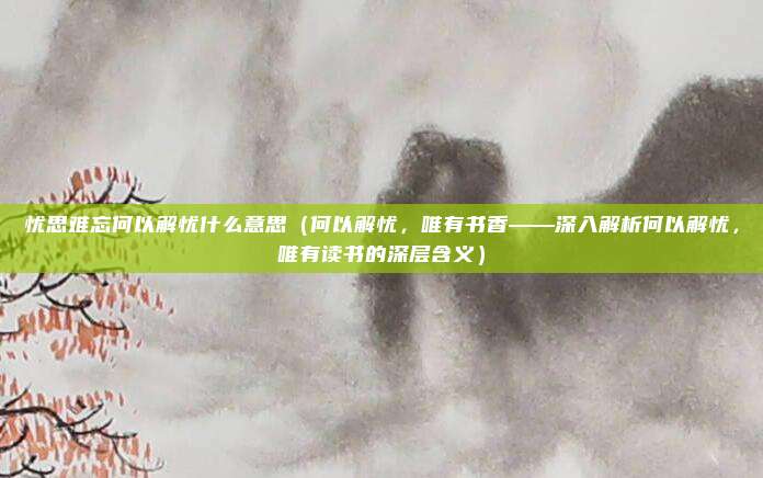 忧思难忘何以解忧什么意思(何以解忧,唯有书香——深入解析何以解忧,唯有读书的深层含义)