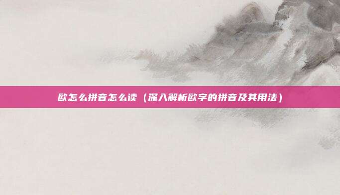 欧怎么拼音怎么读(深入解析欧字的拼音及其用法)
