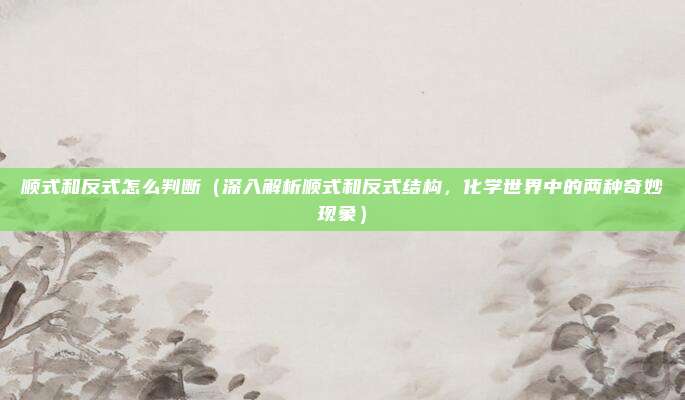 顺式和反式怎么判断(深入解析顺式和反式结构,化学世界中的两种奇妙现象)