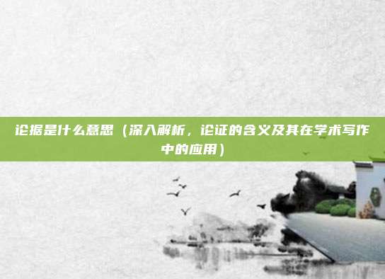 论据是什么意思(深入解析,论证的含义及其在学术写作中的应用)