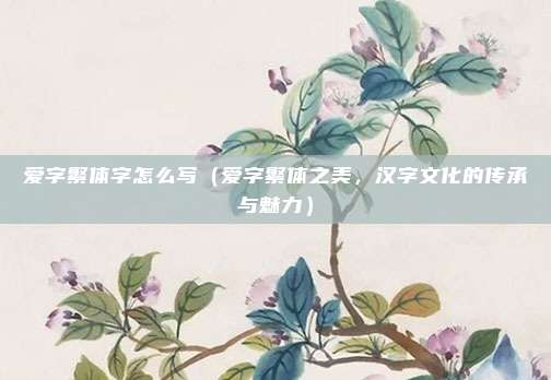 爱字繁体字怎么写(爱字繁体之美,汉字文化的传承与魅力)