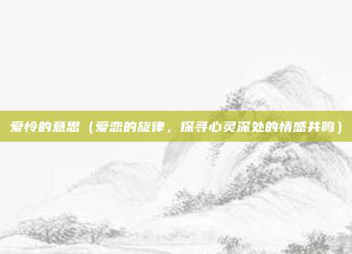 爱怜的意思(爱恋的旋律,探寻心灵深处的情感共鸣)