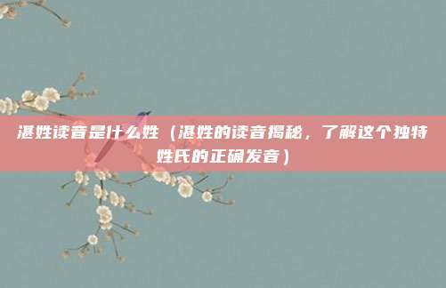 湛姓读音是什么姓(湛姓的读音揭秘,了解这个独特姓氏的正确发音)