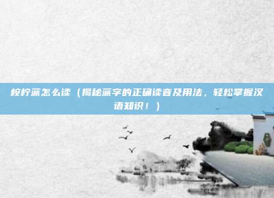 桉柠蒎怎么读(揭秘蒎字的正确读音及用法,轻松掌握汉语知识!)