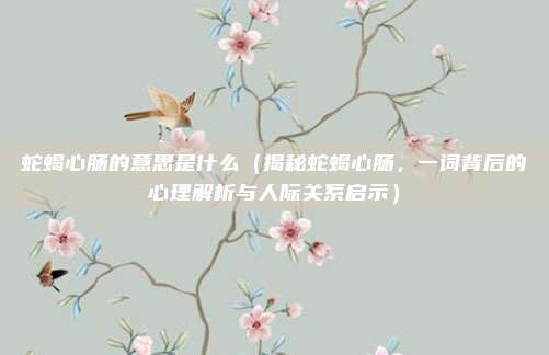 蛇蝎心肠的意思是什么（揭秘蛇蝎心肠，一词背后的心理解析与人际关系启示）