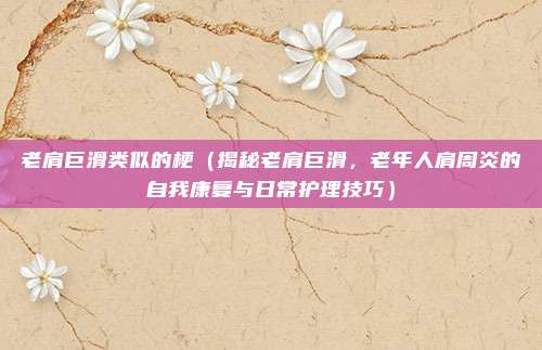 老肩巨滑类似的梗(揭秘老肩巨滑,老年人肩周炎的自我康复与日常护理技巧)