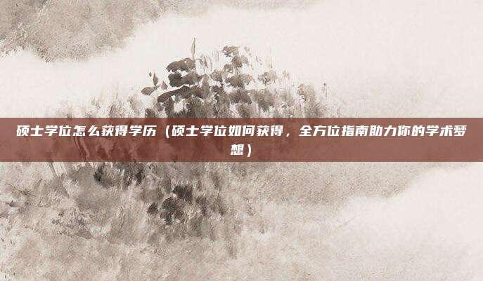 硕士学位怎么获得学历(硕士学位如何获得,全方位指南助力你的学术梦想)