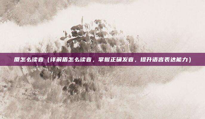 厦怎么读音(详解盾怎么读音,掌握正确发音,提升语言表达能力)