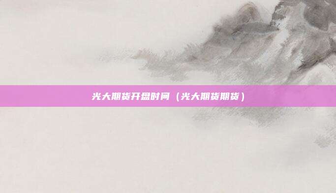 光大期货开盘时间（光大期货期货）