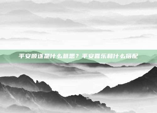 平安顺遂是什么意思?平安喜乐和什么搭配