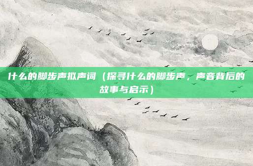 什么的脚步声拟声词(探寻什么的脚步声,声音背后的故事与启示)