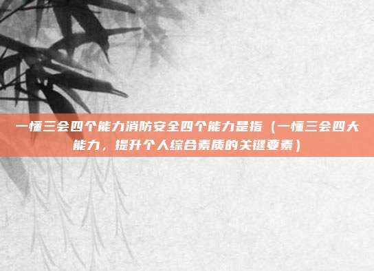 一懂三会四个能力消防安全四个能力是指(一懂三会四大能力,提升个人综合素质的关键要素)