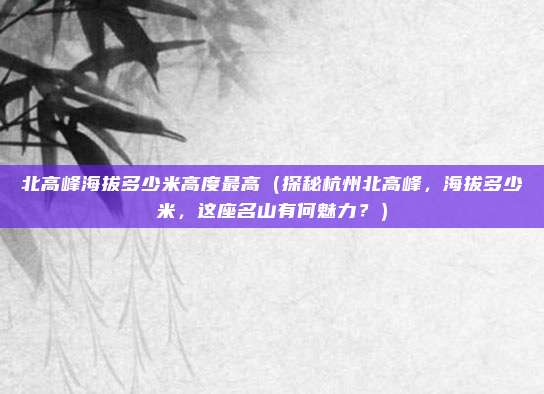 北高峰海拔多少米高度最高(探秘杭州北高峰,海拔多少米,这座名山有何魅力?)