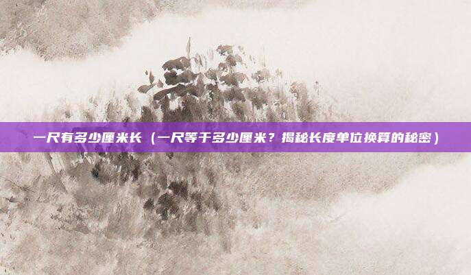 一尺有多少厘米长(一尺等于多少厘米?揭秘长度单位换算的秘密)