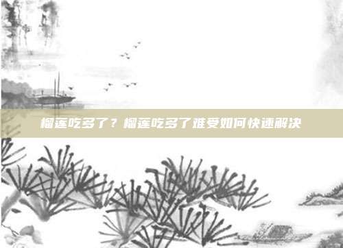 榴莲吃多了？榴莲吃多了难受如何快速解决