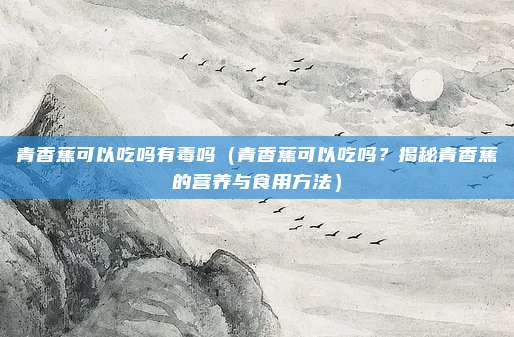 青香蕉可以吃吗有毒吗(青香蕉可以吃吗?揭秘青香蕉的营养与食用方法)