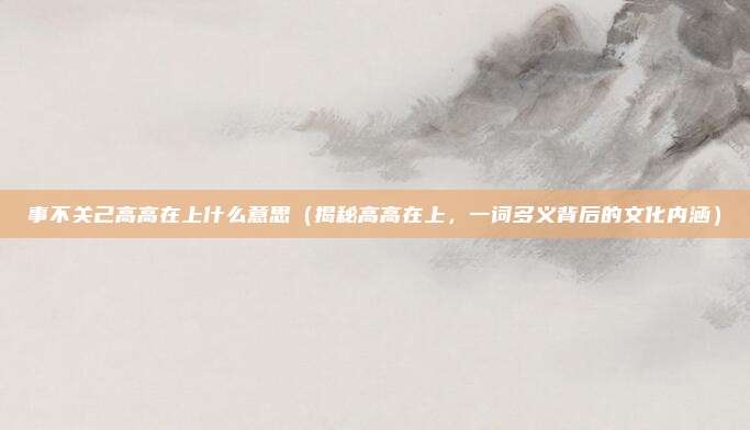 事不关己高高在上什么意思(揭秘高高在上,一词多义背后的文化内涵)