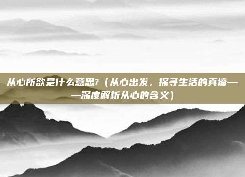 从心所欲是什么意思?(从心出发,探寻生活的真谛——深度解析从心的含义)