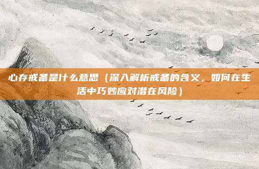 心存戒备是什么意思(深入解析戒备的含义,如何在生活中巧妙应对潜在风险)
