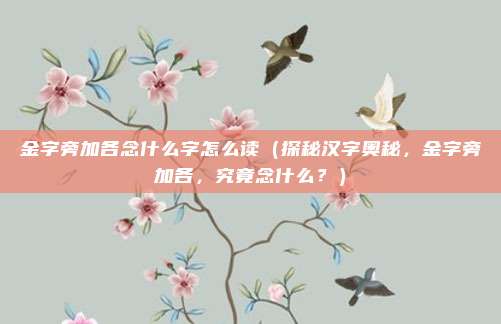 金字旁加各念什么字怎么读(探秘汉字奥秘,金字旁加各,究竟念什么?)